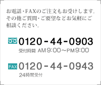 お電話・FAXのご注文もお受けします。その他ご質問・ご要望などお気軽にご相談ください。　TEL:0120-44-0903