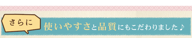 使いやすさと品質にもこだわりました♪