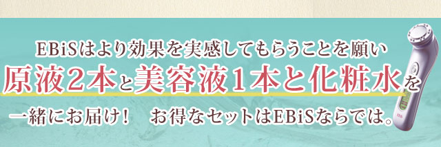 EBiSはより効果を実感してもらうことを願い原液2本と美容液1本と化粧水を一緒にお届け! お得なセットはEBiSならでは。