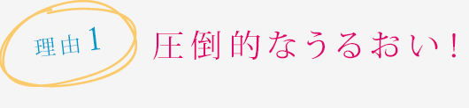 理由1　圧倒的なうるおい!