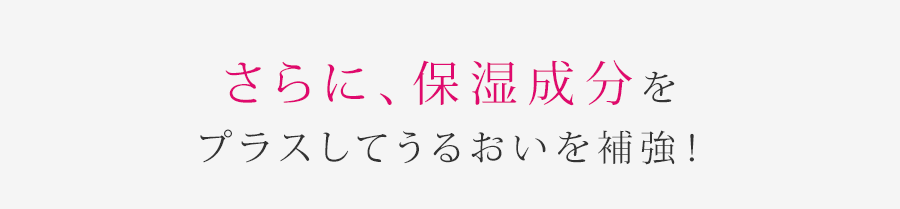 さらに、保湿成分をプラスしてうるおいを補強!