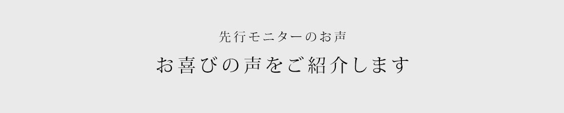 先行モニターのお声お喜びの声をご紹介します