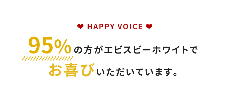 HAPPY VOICE 95%の方がエビスビーホワイトを実感しています