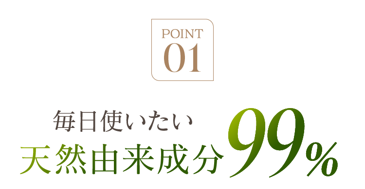 POINT01 毎日使いたい天然由来成分99％