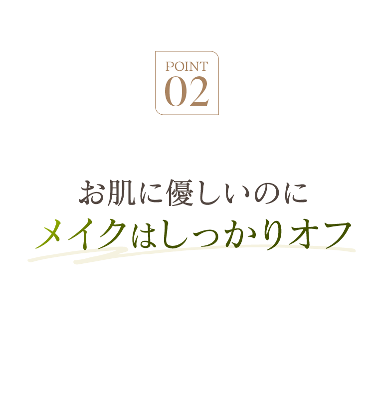 POINT02 お肌に優しいのにメイクはしっかりオフ