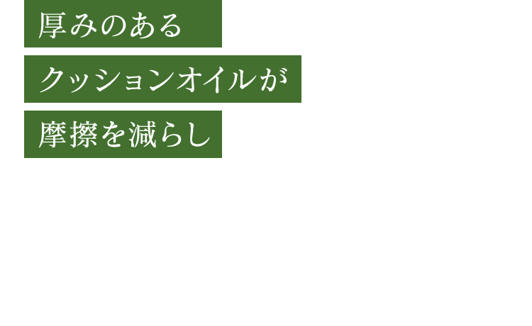 厚みのあるクッションオイルが摩擦を減らし