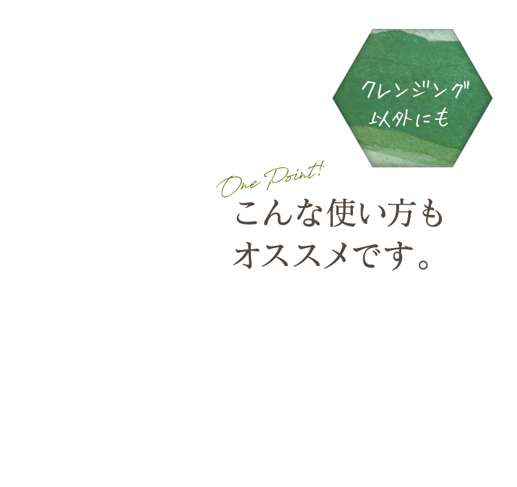 クレンジング以外にも One Point! こんな使い方もオススメです。