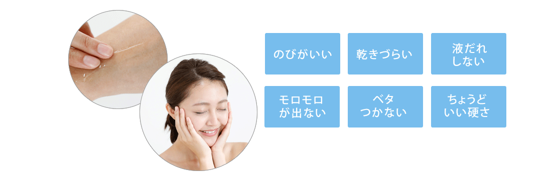 のびがいい、乾きづらい、液だれしない、モロモロが出ない、ベタつかない、ちょうどいい硬さ