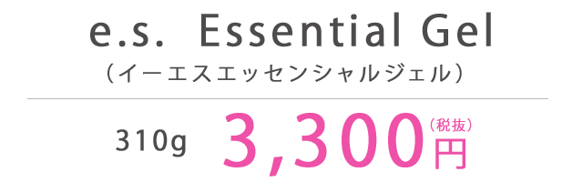 e.s.  Essential Gel（イーエスエッセンシャルジェル）310g 3,300円（税抜）