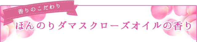ほんのりダマスクローズオイルの香り
