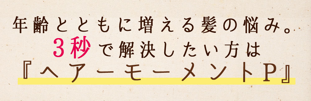年齢とともに増える髪の悩み。3秒で解決したい方は『ヘアーモーメントP』