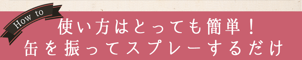 HOW TO  使い方はとっても簡単！缶を振ってスプレーするだけ