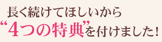 長く続けてほしいから“4つの特典”を付けました!