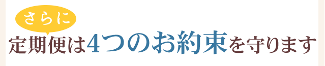 さらに定期便は4つのお約束を守ります