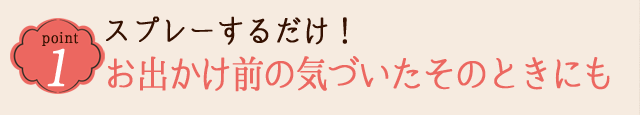 POINT 1 スプレーするだけ!お出かけ前の気づいたそのときにも