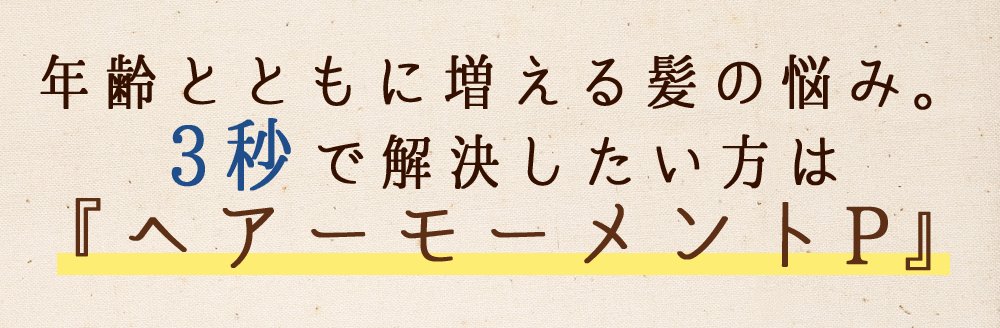 年齢とともに増える髪の悩み。3秒で解決したい方は『ヘアーモーメントP』
