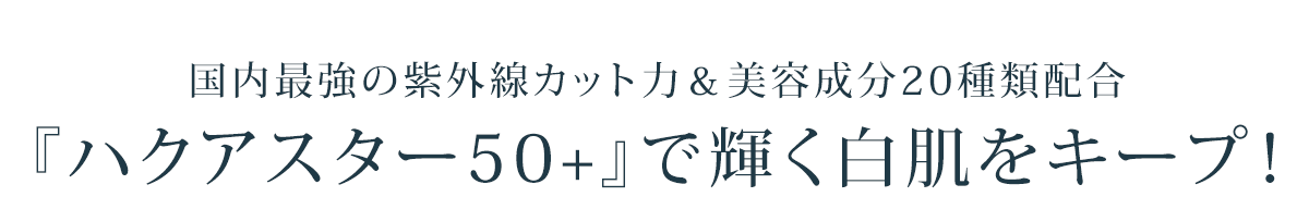国内最強の紫外線カット力&美容成分20種類配合『ハクアスター50+』で輝く白肌をキープ!