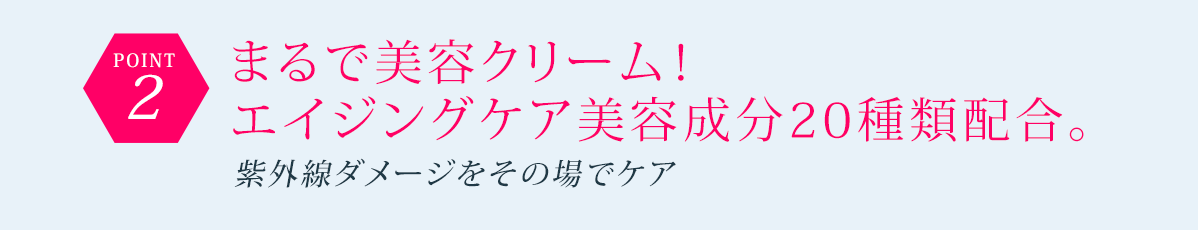POINT2 まるで美容クリーム! エイジングケア美容成分20種類配合。 紫外線ダメージをその場でケア