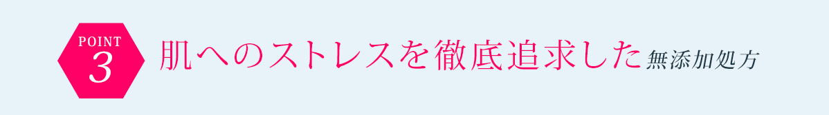 POINT3 肌へのストレスを徹底追求した無添加処方