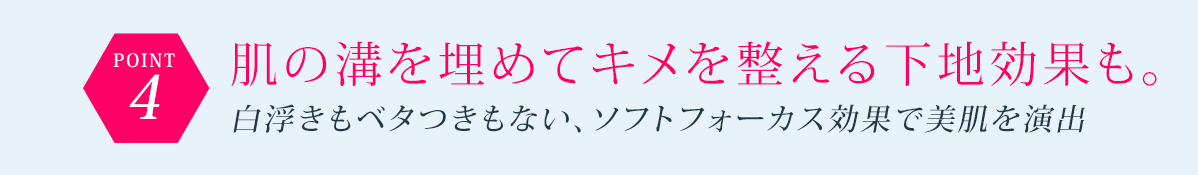 POINT4 肌の溝を埋めてキメを整える下地効果も。白浮きもベタつきもない、ソフトフォーカス効果で美肌を演出