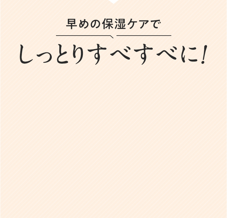 早めの保湿ケアでしっとりすべすべに