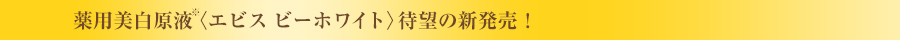 薬用美白原液〈エビス ビーホワイト〉待望の新発売！