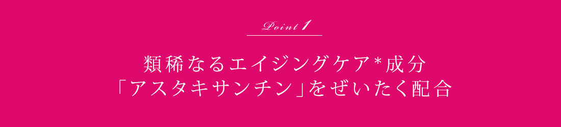 Point1 類稀なるエイジングケア*成分「アスタキサンチン」をぜいたく配合