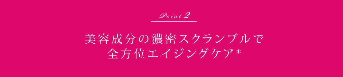 Point2 美容成分の濃密スクランブルで全方位エイジングケア*