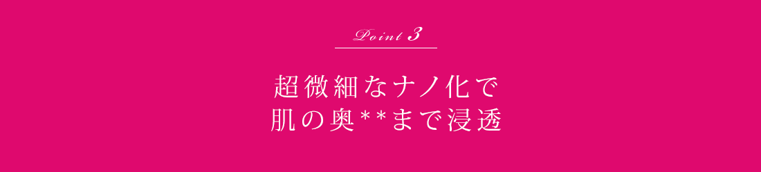 Point3 超微細なナノ化で肌の奥**まで浸透