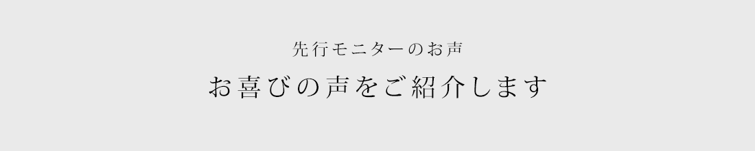 先行モニターのお声お喜びの声をご紹介します