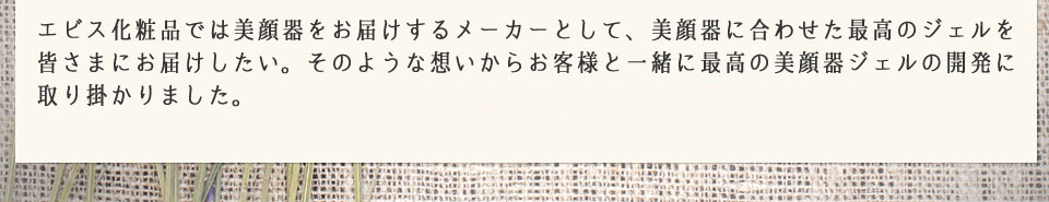 美顔器を使用しているアナタ！今のジェルに満足していますか？もっとこんなジェルが欲しいというご要望はありませんか？ ぜひ、開発メンバーに参加して、一緒に理想の美顔器ジェルをつくりましょう！他社の美顔器をお持ちの方でもOKです。たくさんのご応募お待ちしております。 