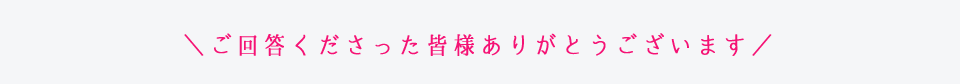 ＼ご回答くださった皆様ありがとうございます／