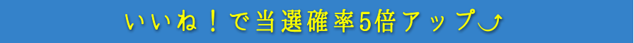 いいね！で当選確率５倍アップ