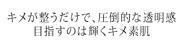 キメが整うだけで、圧倒的な透明感目指すのは輝くキメ素肌