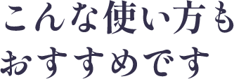こんな使い方もおすすめです