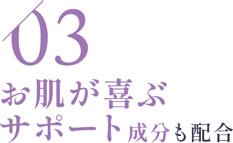 03:お肌が喜ぶサポート成分も配合