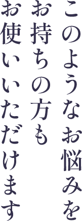 このようなお悩みをお持ちの方もお使いいただけます