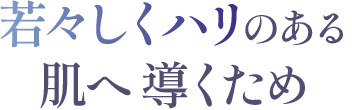 若々しくハリのある肌へ導くため