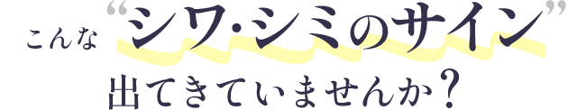 こんなシワ・シミのサイン出てきていませんか？
