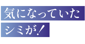 気になっていたシミが！