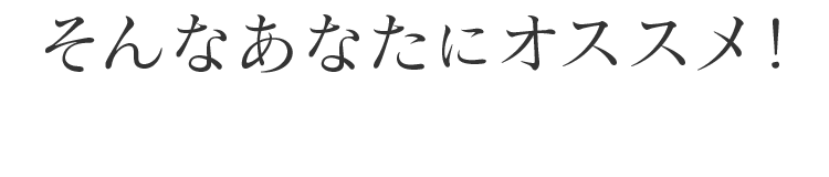 そんなあなたにオススメ！