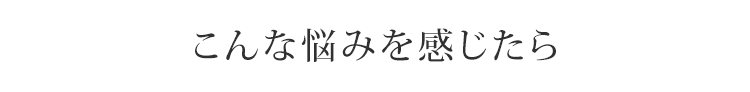 こんな悩みを感じたら