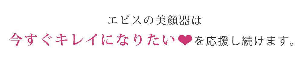 エビスの美顔器は今すぐきれいになりたい♥を応援し続けます。