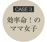 CASE3 毎日忙しいママ女子