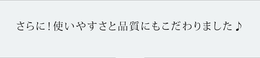 さらに！使いやすさと品質にもこだわりました♪ 