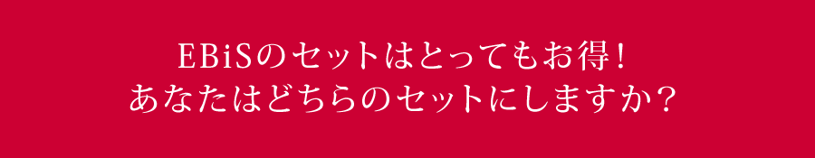 EBiSのセットはとってもお得！あなたはどちらのセットにしますか？
