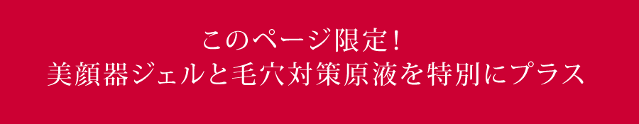 このページ限定!美顔器ジェルと毛穴対策原液を特別にプラス