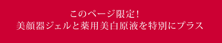このページ限定!美顔器ジェルと薬用美白原液を特別にプラス