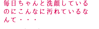 毎日ちゃんと洗顔しているのにこんなに汚れているなんて・・・