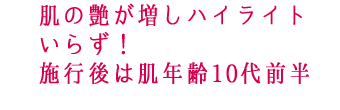肌の艶が増しハイライトいらず! 施行後は肌年齢10代前半